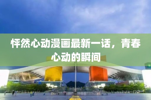 怦然心動漫畫最新一話，青春心動的瞬間