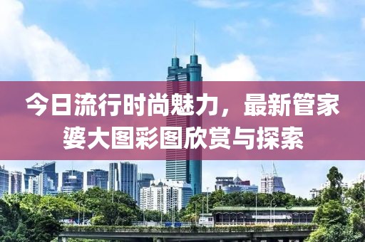 今日流行時(shí)尚魅力，最新管家婆大圖彩圖欣賞與探索