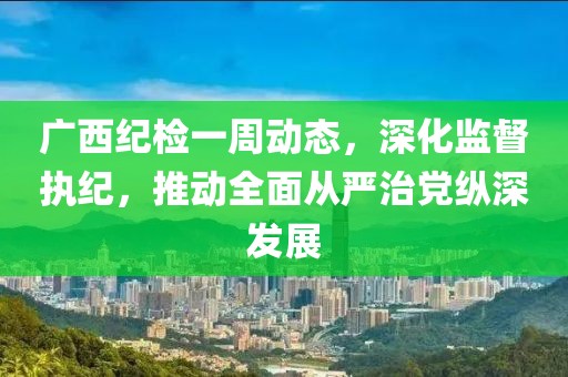 廣西紀檢一周動態(tài)，深化監(jiān)督執(zhí)紀，推動全面從嚴治黨縱深發(fā)展