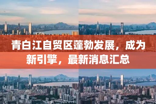 青白江自貿(mào)區(qū)蓬勃發(fā)展，成為新引擎，最新消息匯總