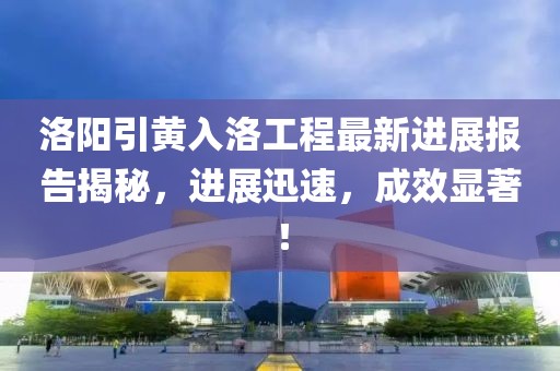 洛陽引黃入洛工程最新進(jìn)展報告揭秘，進(jìn)展迅速，成效顯著！