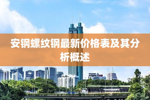 安鋼螺紋鋼最新價格表及其分析概述