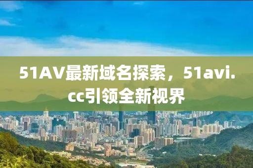 51AV最新域名探索，51avi.cc引領(lǐng)全新視界