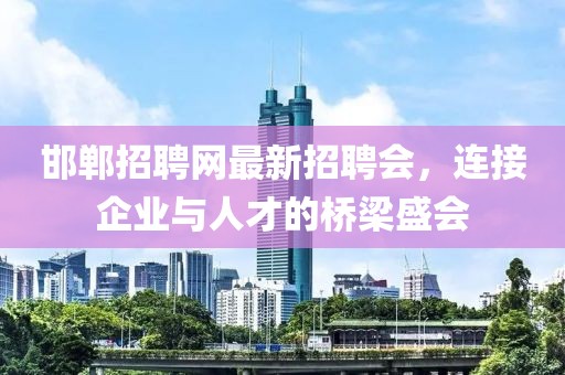 邯鄲招聘網(wǎng)最新招聘會(huì)，連接企業(yè)與人才的橋梁盛會(huì)