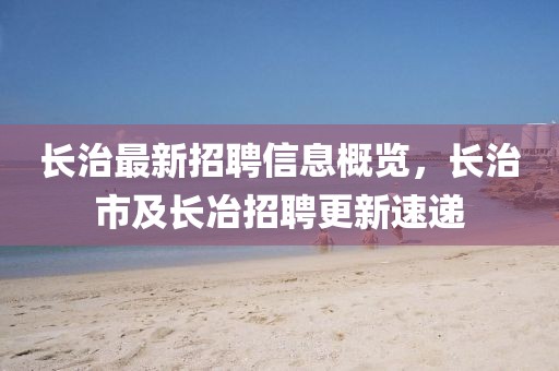 長(zhǎng)治最新招聘信息概覽，長(zhǎng)治市及長(zhǎng)冶招聘更新速遞