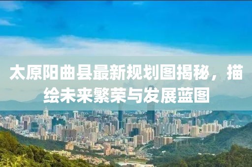 太原陽曲縣最新規(guī)劃圖揭秘，描繪未來繁榮與發(fā)展藍(lán)圖
