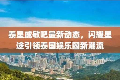 泰星威敏吧最新動(dòng)態(tài)，閃耀星途引領(lǐng)泰國(guó)娛樂(lè)圈新潮流