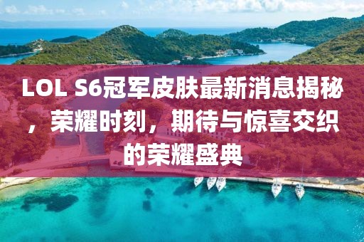 LOL S6冠軍皮膚最新消息揭秘，榮耀時(shí)刻，期待與驚喜交織的榮耀盛典