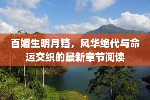 百媚生明月鐺，風(fēng)華絕代與命運(yùn)交織的最新章節(jié)閱讀