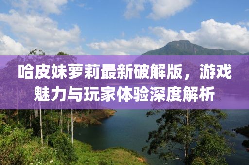 哈皮妹蘿莉最新破解版，游戲魅力與玩家體驗(yàn)深度解析