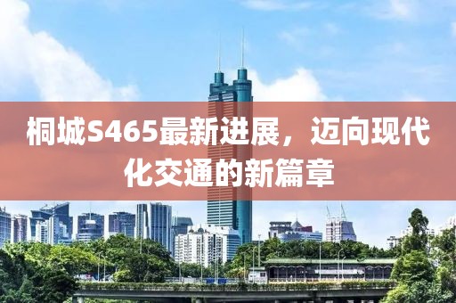 桐城S465最新進展，邁向現(xiàn)代化交通的新篇章