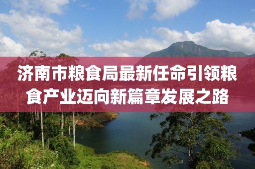濟南市糧食局最新任命引領(lǐng)糧食產(chǎn)業(yè)邁向新篇章發(fā)展之路