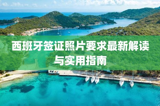 西班牙簽證照片要求最新解讀與實用指南