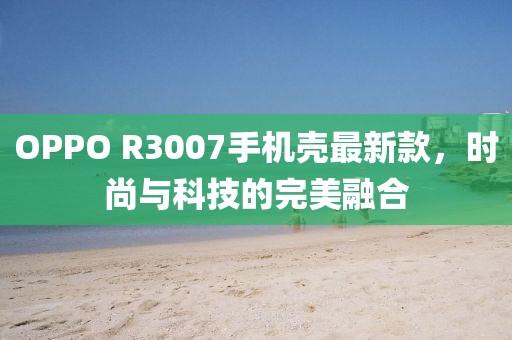 OPPO R3007手機殼最新款，時尚與科技的完美融合