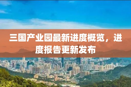 三國(guó)產(chǎn)業(yè)園最新進(jìn)度概覽，進(jìn)度報(bào)告更新發(fā)布