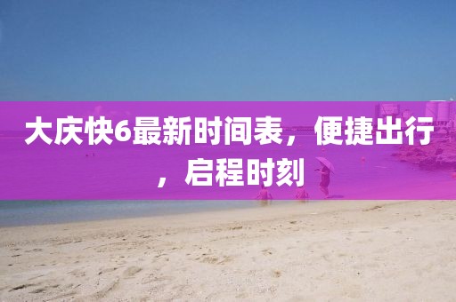 大慶快6最新時間表，便捷出行，啟程時刻