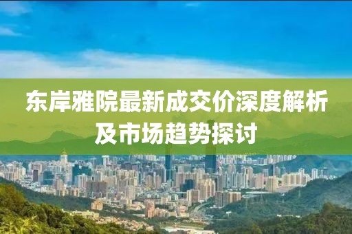 東岸雅院最新成交價(jià)深度解析及市場趨勢探討