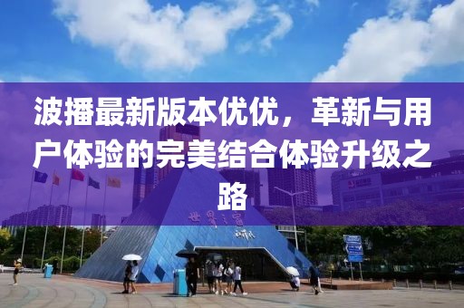 波播最新版本優(yōu)優(yōu)，革新與用戶體驗(yàn)的完美結(jié)合體驗(yàn)升級(jí)之路