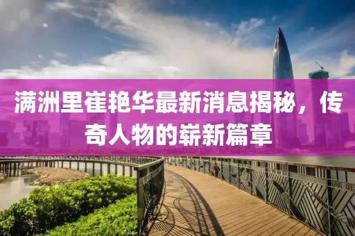 滿洲里崔艷華最新消息揭秘，傳奇人物的嶄新篇章