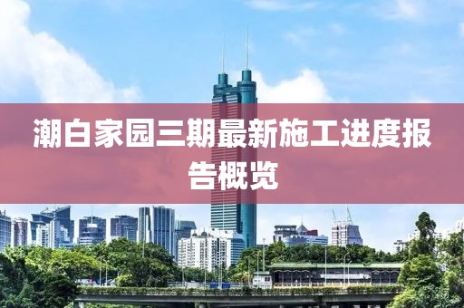 潮白家園三期最新施工進度報告概覽