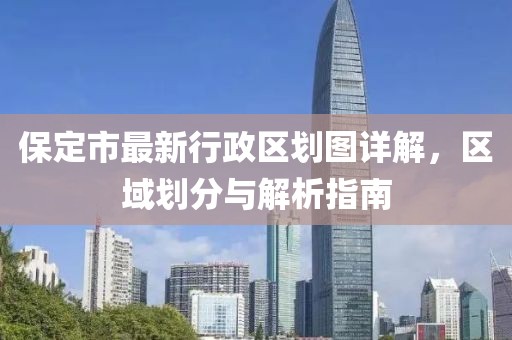 保定市最新行政區(qū)劃圖詳解，區(qū)域劃分與解析指南