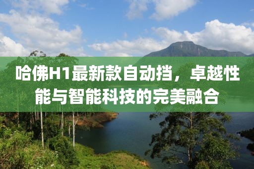 哈佛H1最新款自動擋，卓越性能與智能科技的完美融合