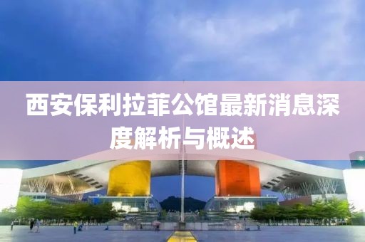 西安保利拉菲公館最新消息深度解析與概述