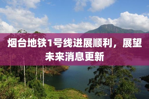 煙臺地鐵1號線進(jìn)展順利，展望未來消息更新