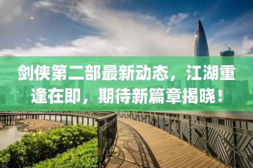 劍俠第二部最新動態(tài)，江湖重逢在即，期待新篇章揭曉！