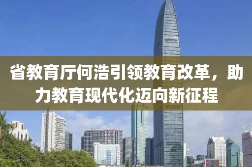省教育廳何浩引領(lǐng)教育改革，助力教育現(xiàn)代化邁向新征程