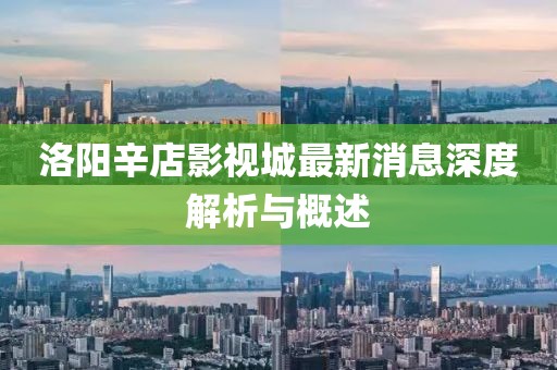 洛陽(yáng)辛店影視城最新消息深度解析與概述
