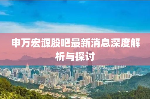 申萬(wàn)宏源股吧最新消息深度解析與探討