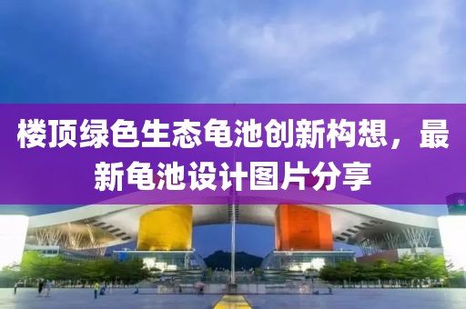 樓頂綠色生態(tài)龜池創(chuàng)新構(gòu)想，最新龜池設(shè)計(jì)圖片分享