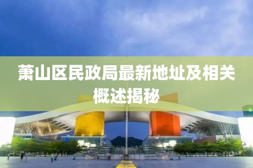 蕭山區(qū)民政局最新地址及相關(guān)概述揭秘