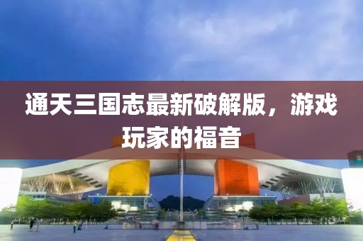 通天三國志最新破解版，游戲玩家的福音
