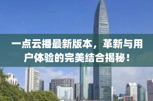 一點(diǎn)云播最新版本，革新與用戶體驗(yàn)的完美結(jié)合揭秘！