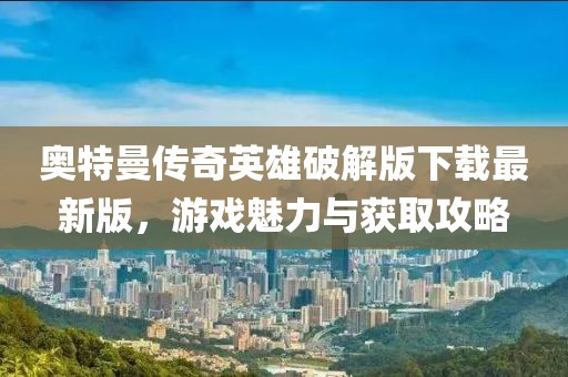 奧特曼傳奇英雄破解版下載最新版，游戲魅力與獲取攻略