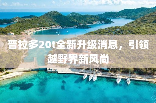 普拉多20t全新升級消息，引領(lǐng)越野界新風(fēng)尚