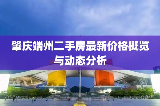 肇慶端州二手房最新價(jià)格概覽與動(dòng)態(tài)分析