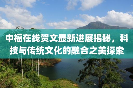 中福在線賀文最新進展揭秘，科技與傳統(tǒng)文化的融合之美探索