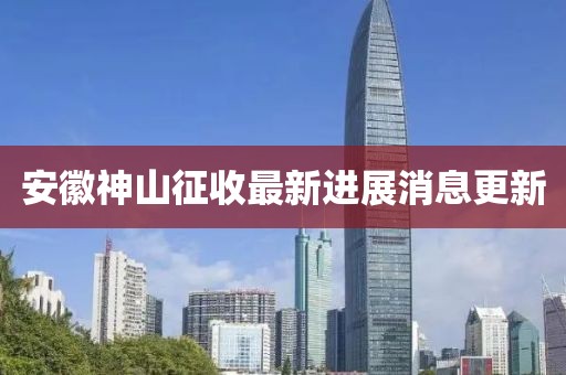 安徽神山征收最新進展消息更新