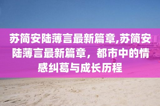 蘇簡(jiǎn)安陸薄言最新篇章,蘇簡(jiǎn)安陸薄言最新篇章，都市中的情感糾葛與成長(zhǎng)歷程
