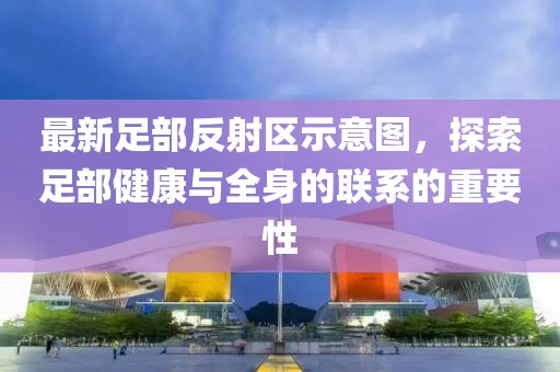 最新足部反射區(qū)示意圖，探索足部健康與全身的聯(lián)系的重要性