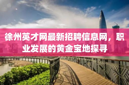 徐州英才網(wǎng)最新招聘信息網(wǎng)，職業(yè)發(fā)展的黃金寶地探尋