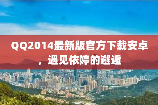QQ2014最新版官方下載安卓，遇見(jiàn)依婷的邂逅