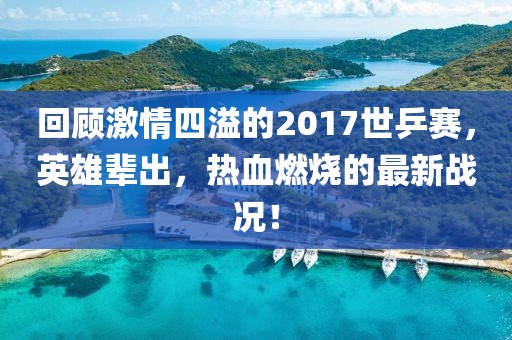 回顧激情四溢的2017世乒賽，英雄輩出，熱血燃燒的最新戰(zhàn)況！
