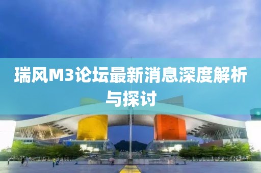 瑞風(fēng)M3論壇最新消息深度解析與探討
