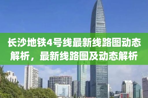 長沙地鐵4號線最新線路圖動(dòng)態(tài)解析，最新線路圖及動(dòng)態(tài)解析