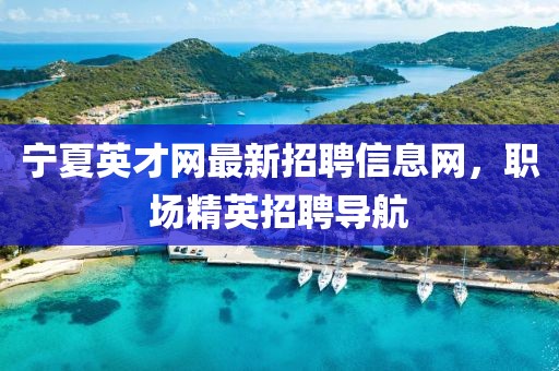 寧夏英才網(wǎng)最新招聘信息網(wǎng)，職場精英招聘導(dǎo)航