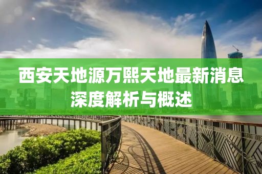 西安天地源萬熙天地最新消息深度解析與概述